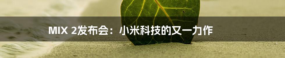 MIX 2发布会:小米科技的又一力作