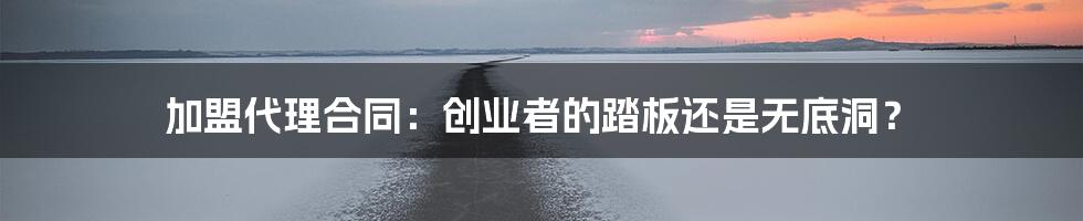 加盟代理合同：创业者的踏板还是无底洞？