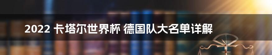 2022 卡塔尔世界杯 德国队大名单详解