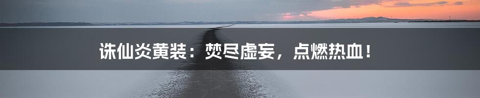 诛仙炎黄装：焚尽虚妄，点燃热血！