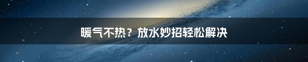 暖气不热？放水妙招轻松解决