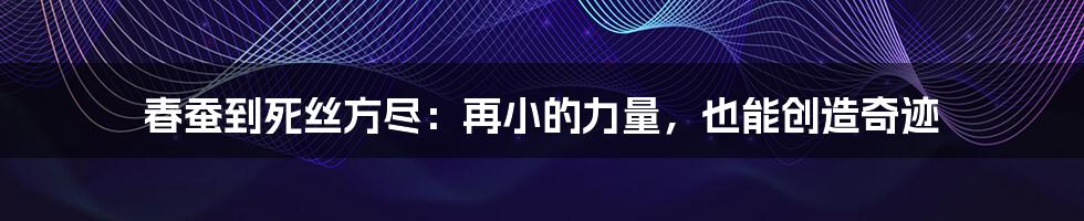 春蚕到死丝方尽：再小的力量，也能创造奇迹