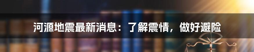 河源地震最新消息:了解震情,做好避险