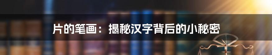 片的笔画：揭秘汉字背后的小秘密