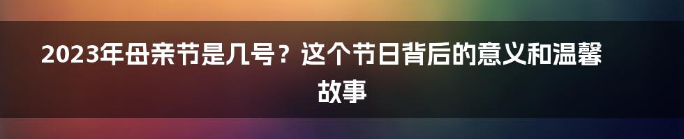 2023年母亲节是几号?这个节日背后的意义和温馨故事