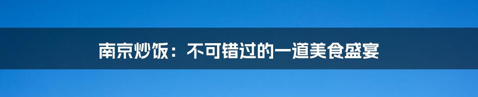 南京炒饭：不可错过的一道美食盛宴