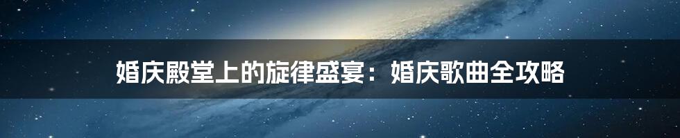 婚庆殿堂上的旋律盛宴:婚庆歌曲全攻略