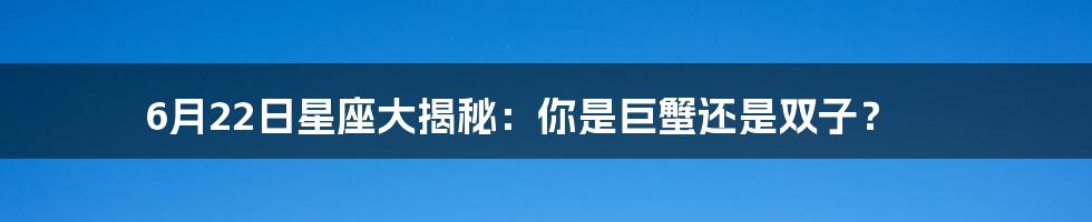 6月22日星座大揭秘:你是巨蟹还是双子?