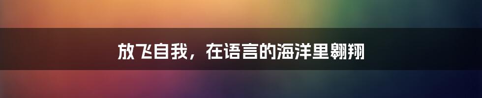 放飞自我，在语言的海洋里翱翔