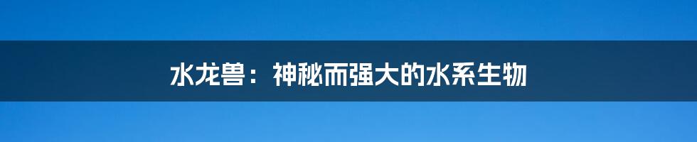 水龙兽:神秘而强大的水系生物