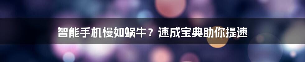 智能手机慢如蜗牛？速成宝典助你提速