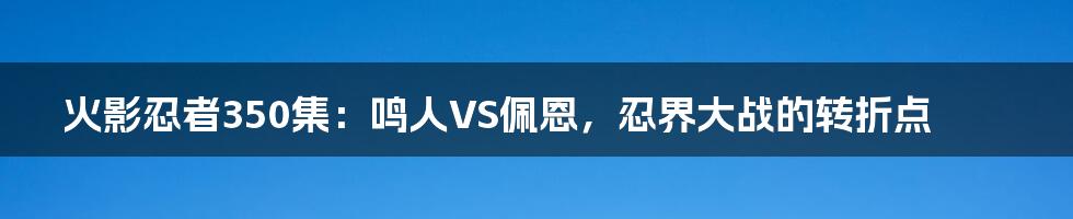 火影忍者350集：鸣人VS佩恩，忍界大战的转折点