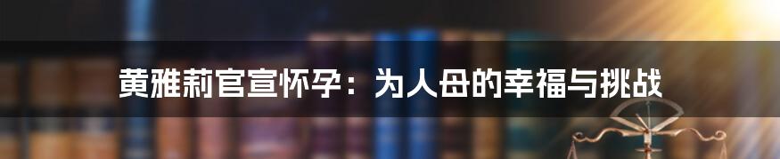 黄雅莉官宣怀孕:为人母的幸福与挑战