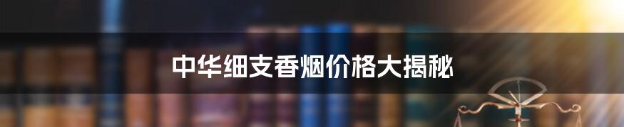 中华细支香烟价格大揭秘