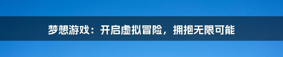 梦想游戏：开启虚拟冒险，拥抱无限可能