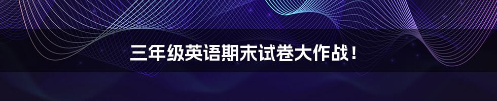 三年级英语期末试卷大作战!