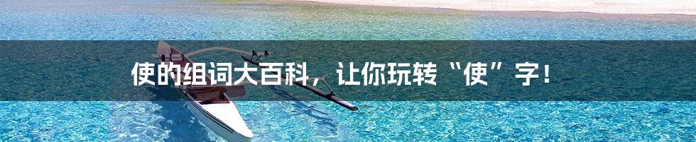 使的组词大百科,让你玩转“使”字!