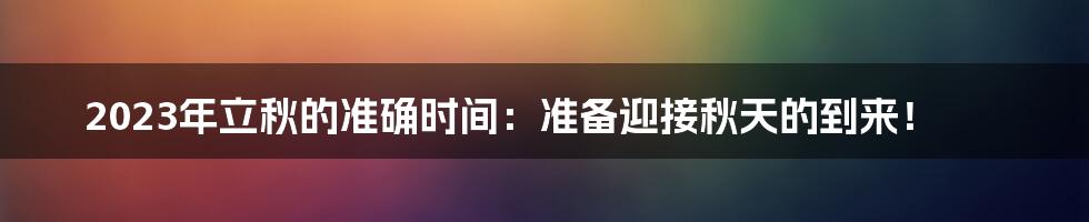 2023年立秋的准确时间:准备迎接秋天的到来!