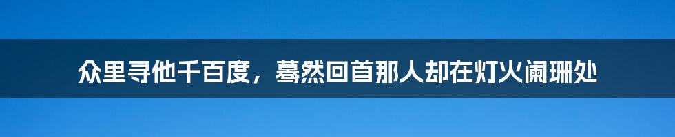 众里寻他千百度,蓦然回首那人却在灯火阑珊处