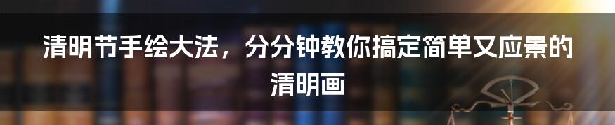 清明节手绘大法,分分钟教你搞定简单又应景的清明画