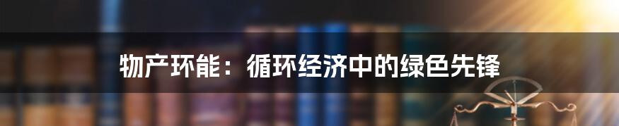 物产环能:循环经济中的绿色先锋