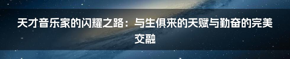 天才音乐家的闪耀之路:与生俱来的天赋与勤奋的完美交融