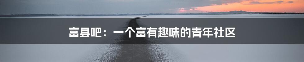 富县吧：一个富有趣味的青年社区