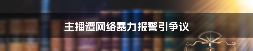 主播遭网络暴力报警引争议
