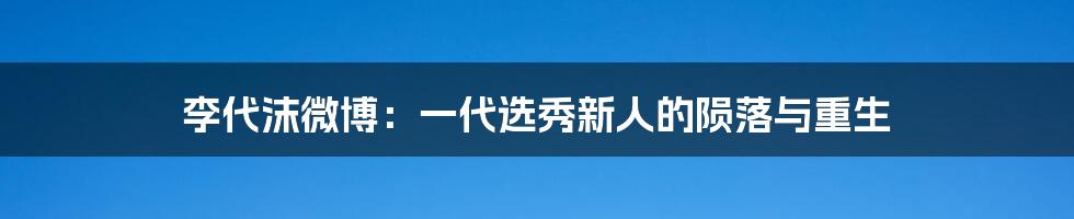 李代沫微博:一代选秀新人的陨落与重生