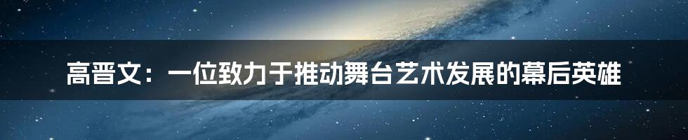 高晋文：一位致力于推动舞台艺术发展的幕后英雄