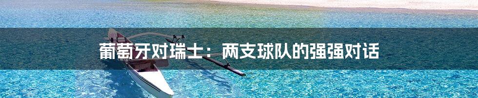 葡萄牙对瑞士:两支球队的强强对话