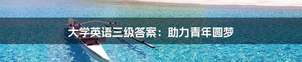 大学英语三级答案:助力青年圆梦