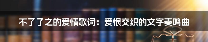 不了了之的爱情歌词：爱恨交织的文字奏鸣曲