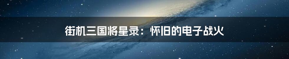 街机三国将星录：怀旧的电子战火