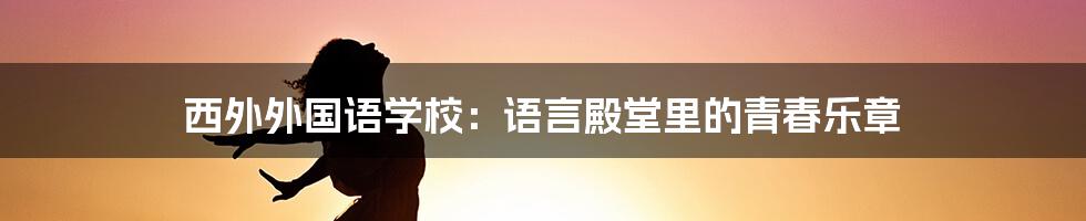 西外外国语学校：语言殿堂里的青春乐章