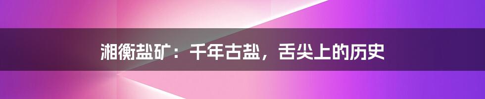 湘衡盐矿：千年古盐，舌尖上的历史