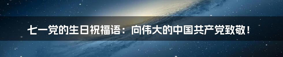 七一党的生日祝福语：向伟大的中国共产党致敬！