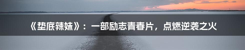 《垫底辣妹》：一部励志青春片，点燃逆袭之火