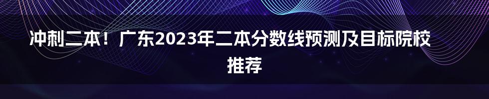 冲刺二本！广东2023年二本分数线预测及目标院校推荐