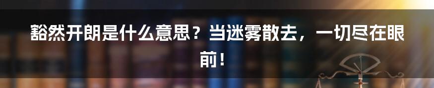 豁然开朗是什么意思?当迷雾散去,一切尽在眼前!