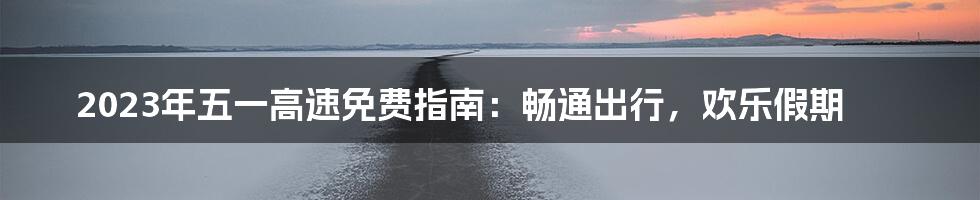 2023年五一高速免费指南:畅通出行,欢乐假期