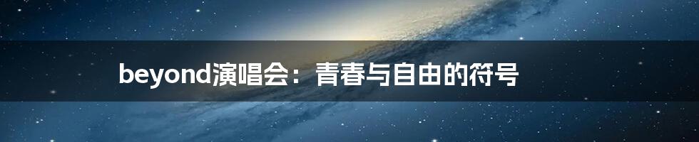 beyond演唱会:青春与自由的符号