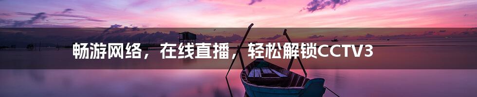 畅游网络，在线直播，轻松解锁CCTV3