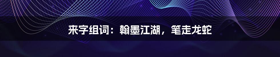 来字组词：翰墨江湖，笔走龙蛇
