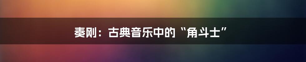 奏刚:古典音乐中的“角斗士”