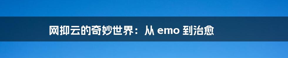 网抑云的奇妙世界：从 emo 到治愈