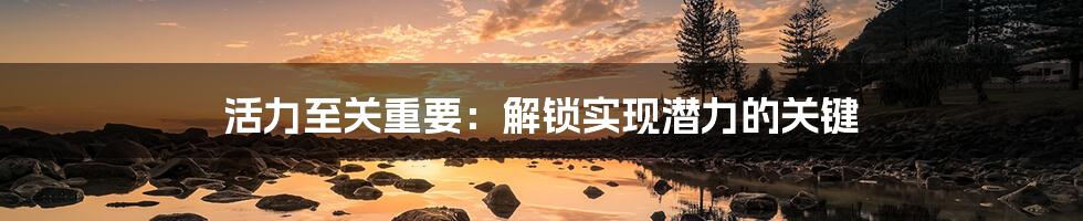 活力至关重要:解锁实现潜力的关键