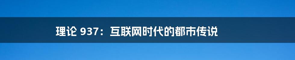 理论 937:互联网时代的都市传说