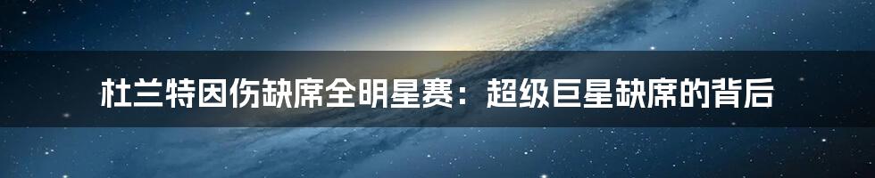 杜兰特因伤缺席全明星赛：超级巨星缺席的背后