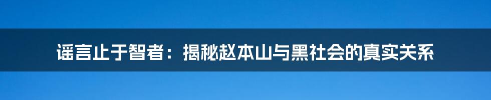 谣言止于智者:揭秘赵本山与黑社会的真实关系